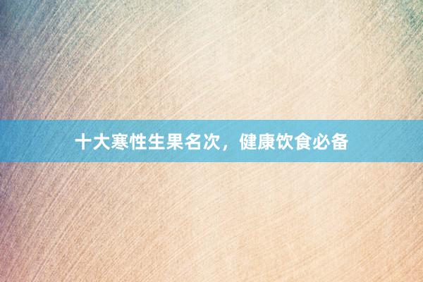 十大寒性生果名次，健康饮食必备