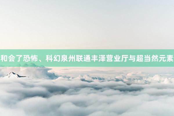 和会了恐怖、科幻泉州联通丰泽营业厅与超当然元素