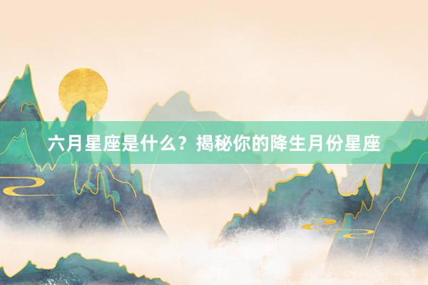 六月星座是什么？揭秘你的降生月份星座
