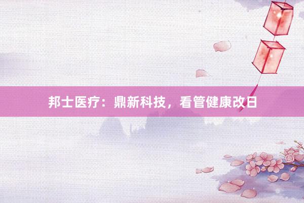 邦士医疗:鼎新科技,看管健康改日